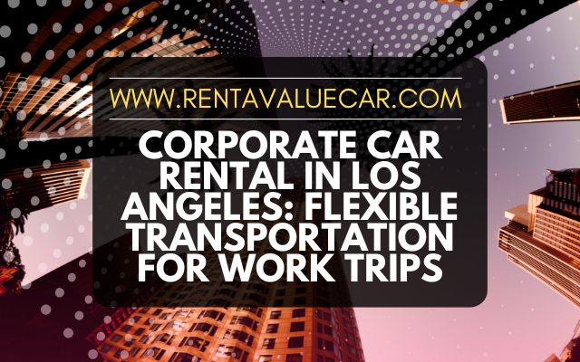 Corporate Car Rental in Los Angeles Flexible Transportation for Work Trips