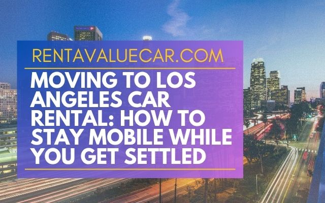 Moving to Los Angeles Car Rental How to Stay Mobile While You Get Settled