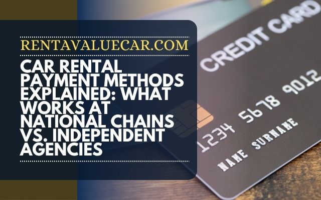 Car Rental Payment Methods Explained: What Works at National Chains vs. Independent Agencies